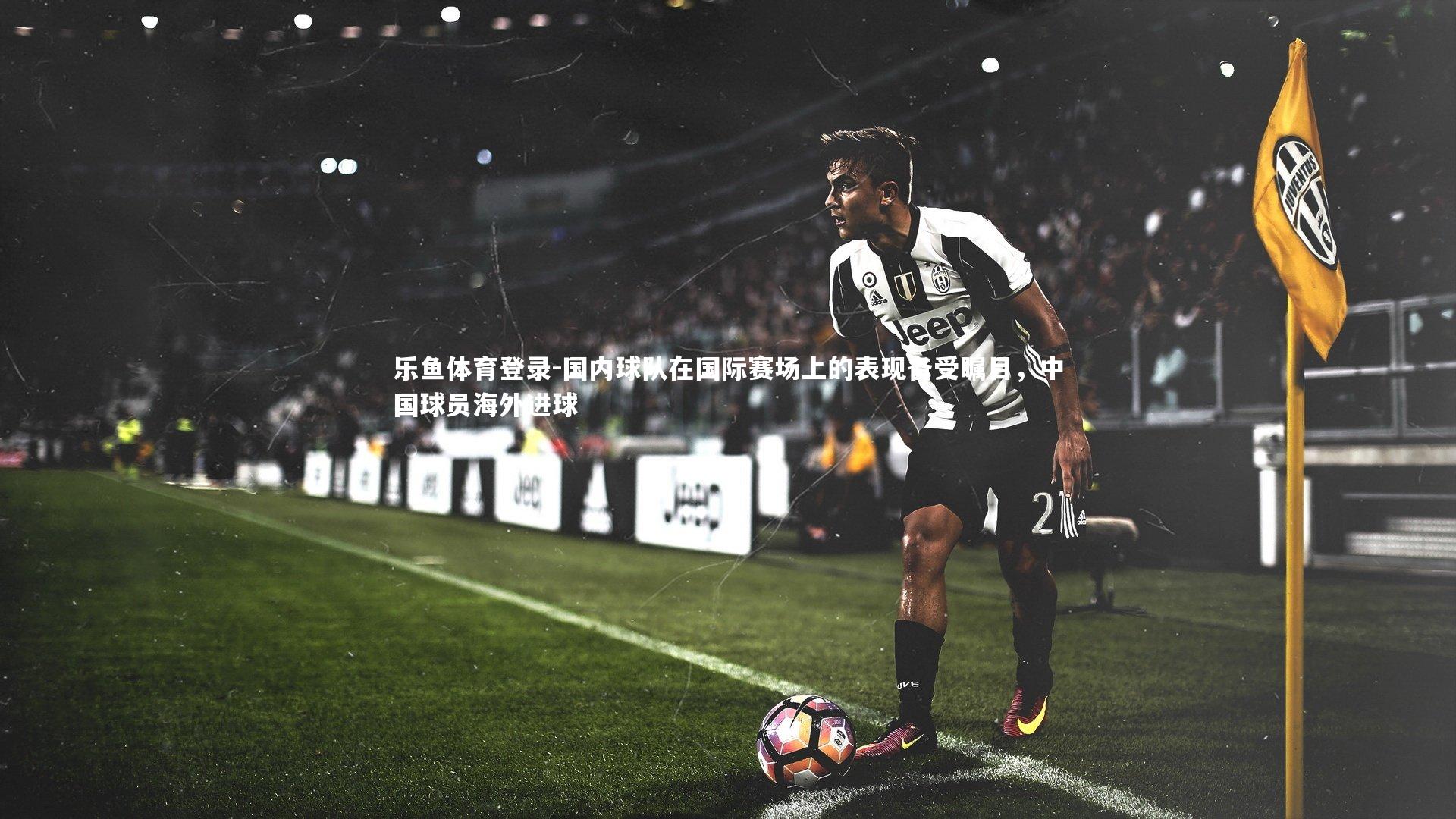国内球队在国际赛场上的表现备受瞩目,中国球员海外进球