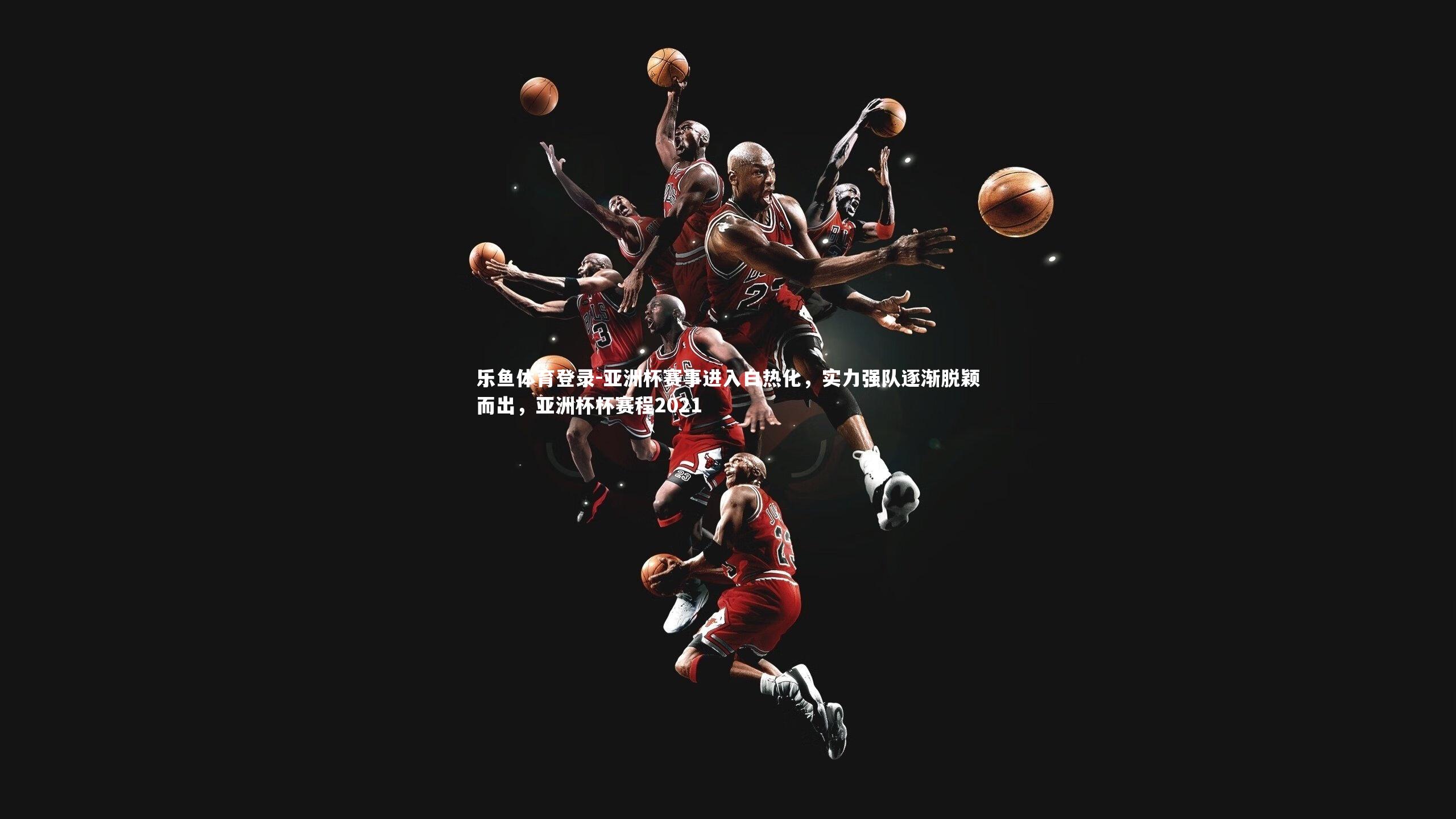 亚洲杯赛事进入白热化，实力强队逐渐脱颖而出，亚洲杯杯赛程2021