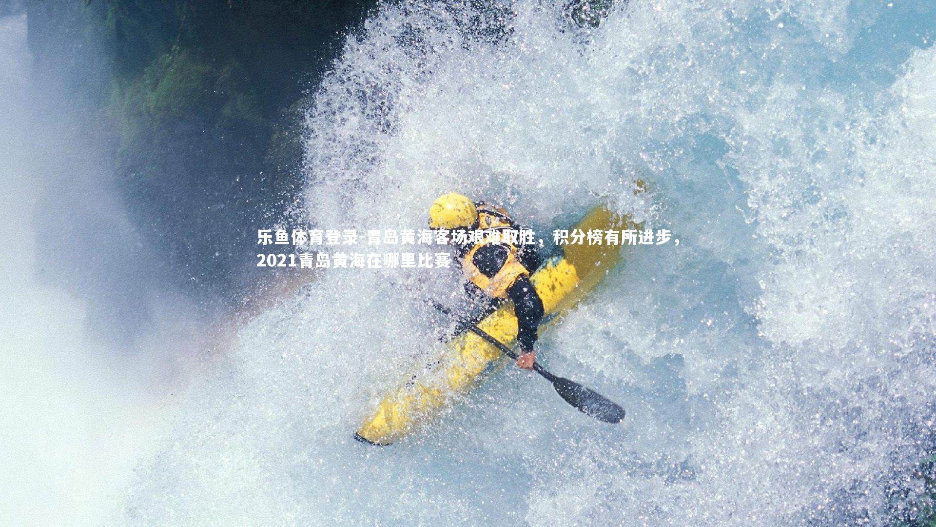 乐鱼体育登录-青岛黄海客场艰难取胜,积分榜有所进步,2021青岛黄海在哪里比赛