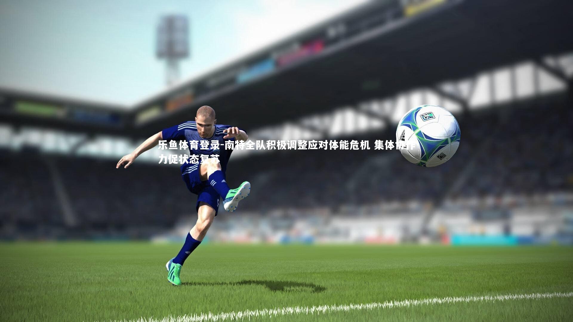 南特全队积极调整应对体能危机 集体协作力促状态复苏