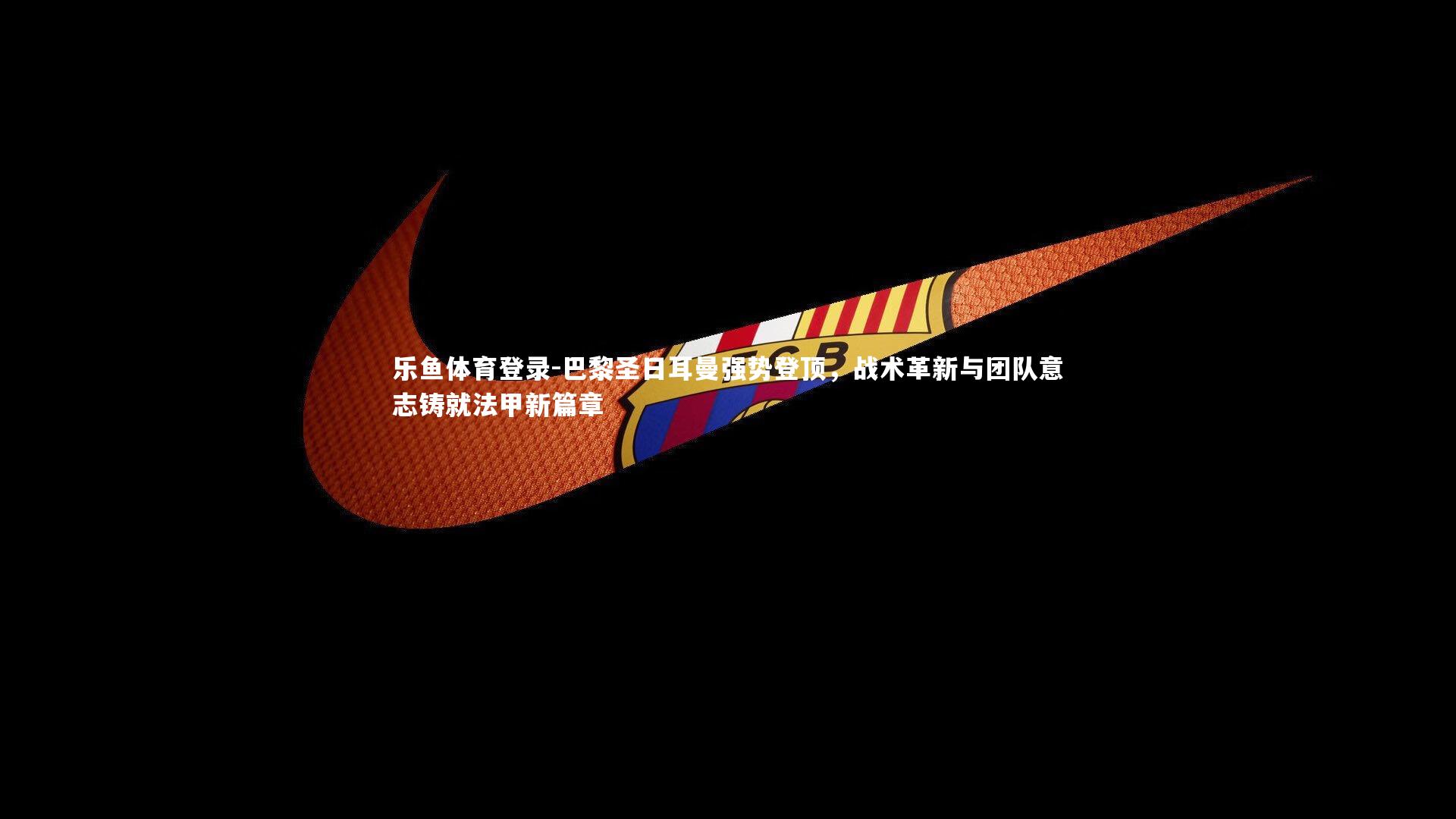 巴黎圣日耳曼强势登顶，战术革新与团队意志铸就法甲新篇章