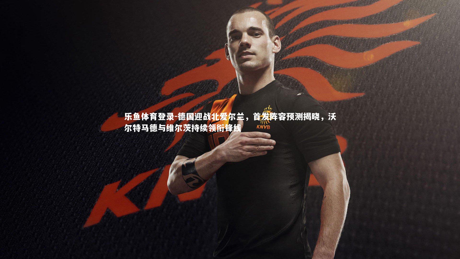 乐鱼体育登录-德国迎战北爱尔兰，首发阵容预测揭晓，沃尔特马德与维尔茨持续领衔锋线